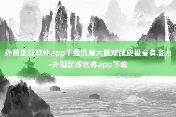 外围足球软件app下载浓眉大眼双眼皮极端有魔力-外围足球软件app下载