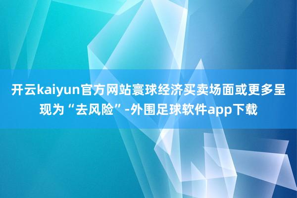 开云kaiyun官方网站寰球经济买卖场面或更多呈现为“去风险”-外围足球软件app下载