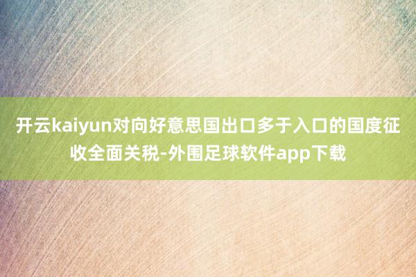 开云kaiyun对向好意思国出口多于入口的国度征收全面关税-外围足球软件app下载