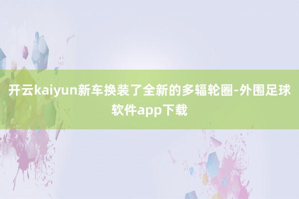 开云kaiyun新车换装了全新的多辐轮圈-外围足球软件app下载