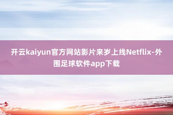 开云kaiyun官方网站影片来岁上线Netflix-外围足球软件app下载