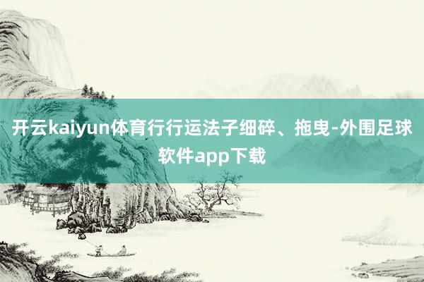 开云kaiyun体育行行运法子细碎、拖曳-外围足球软件app下载