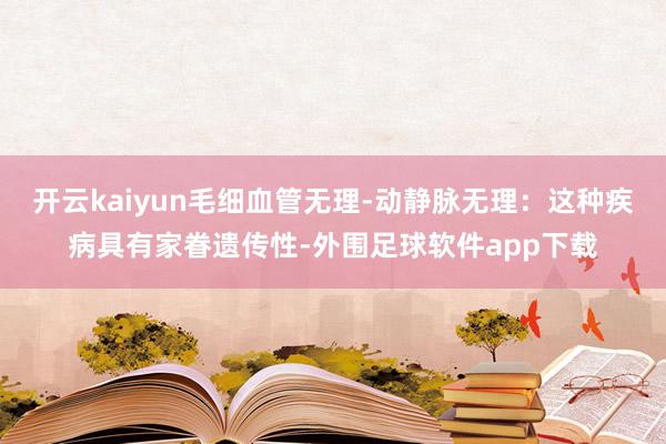 开云kaiyun毛细血管无理-动静脉无理：这种疾病具有家眷遗传性-外围足球软件app下载