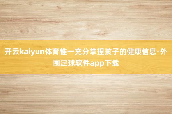 开云kaiyun体育惟一充分掌捏孩子的健康信息-外围足球软件app下载