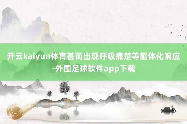 开云kaiyun体育甚而出现呼吸痛楚等躯体化响应-外围足球软件app下载