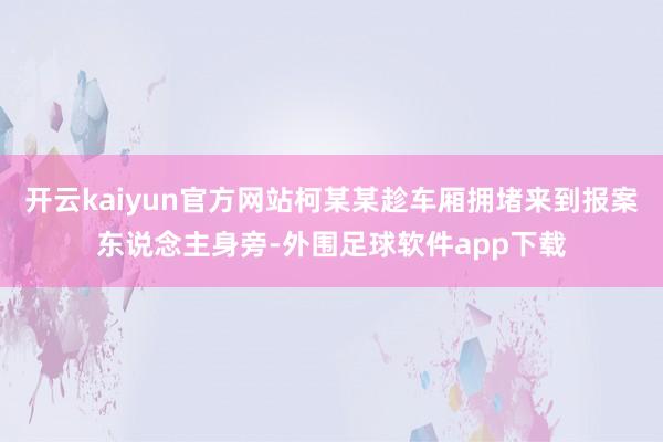 开云kaiyun官方网站柯某某趁车厢拥堵来到报案东说念主身旁-外围足球软件app下载