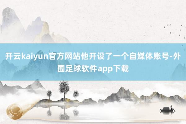 开云kaiyun官方网站他开设了一个自媒体账号-外围足球软件app下载
