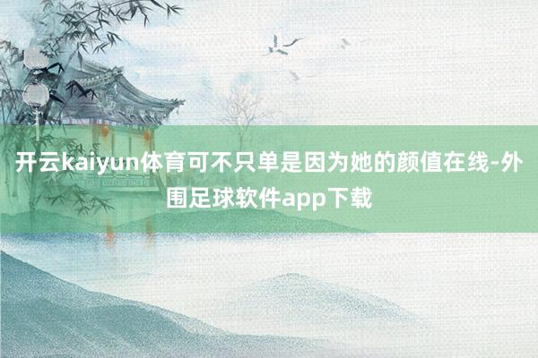 开云kaiyun体育可不只单是因为她的颜值在线-外围足球软件app下载