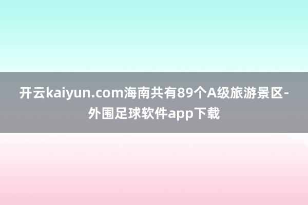 开云kaiyun.com海南共有89个A级旅游景区-外围足球软件app下载