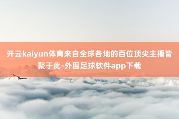 开云kaiyun体育来自全球各地的百位顶尖主播皆聚于此-外围足球软件app下载