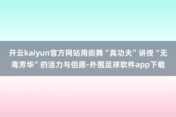 开云kaiyun官方网站用街舞“真功夫”讲授“无毒芳华”的活力与但愿-外围足球软件app下载