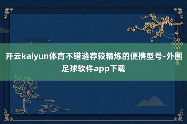 开云kaiyun体育不错遴荐较精炼的便携型号-外围足球软件app下载