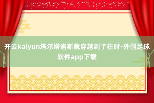 开云kaiyun塔尔塔洛斯就穿越到了往时-外围足球软件app下载