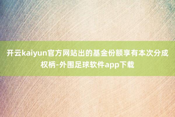开云kaiyun官方网站出的基金份额享有本次分成权柄-外围足球软件app下载
