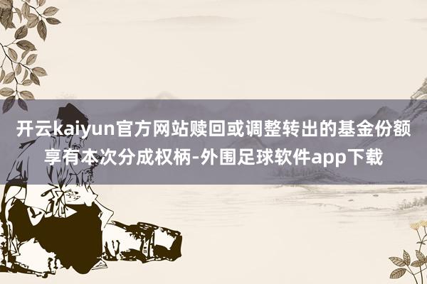 开云kaiyun官方网站赎回或调整转出的基金份额享有本次分成权柄-外围足球软件app下载