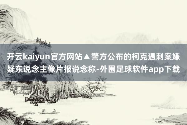 开云kaiyun官方网站▲警方公布的柯克遇刺案嫌疑东说念主像片报说念称-外围足球软件app下载