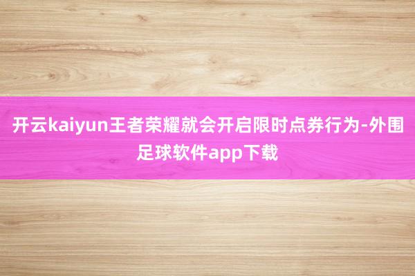 开云kaiyun王者荣耀就会开启限时点券行为-外围足球软件app下载