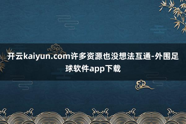 开云kaiyun.com许多资源也没想法互通-外围足球软件app下载