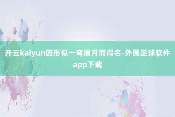 开云kaiyun因形似一弯眉月而得名-外围足球软件app下载
