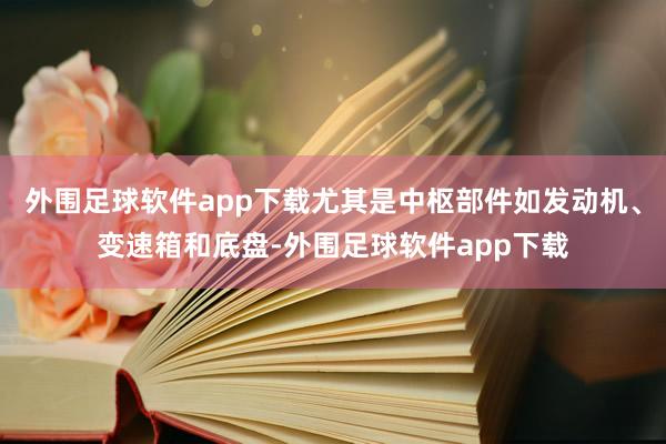 外围足球软件app下载尤其是中枢部件如发动机、变速箱和底盘-外围足球软件app下载
