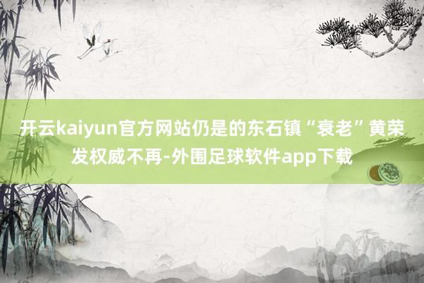 开云kaiyun官方网站仍是的东石镇“衰老”黄荣发权威不再-外围足球软件app下载