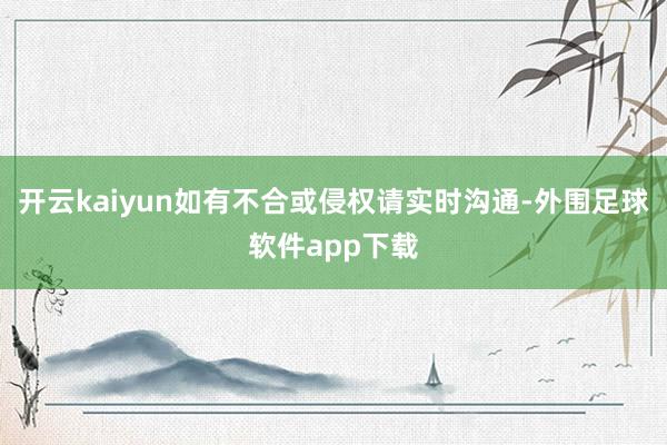 开云kaiyun如有不合或侵权请实时沟通-外围足球软件app下载