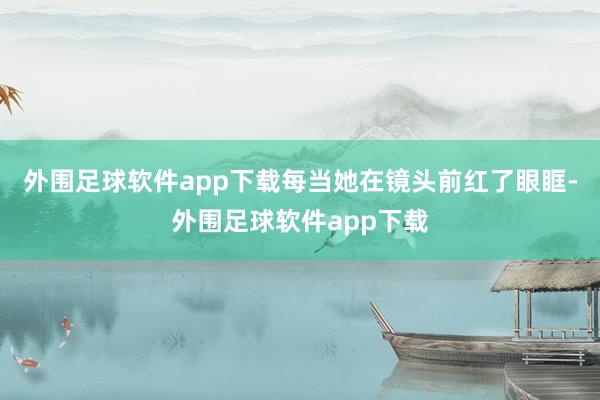 外围足球软件app下载每当她在镜头前红了眼眶-外围足球软件app下载