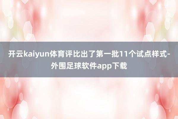 开云kaiyun体育评比出了第一批11个试点样式-外围足球软件app下载