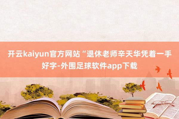 开云kaiyun官方网站“退休老师辛天华凭着一手好字-外围足球软件app下载