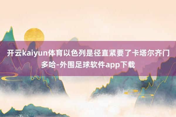 开云kaiyun体育以色列是径直紧要了卡塔尔齐门多哈-外围足球软件app下载