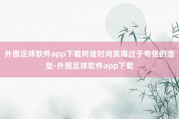 外围足球软件app下载阿谁时间莫得过于夸张的造型-外围足球软件app下载
