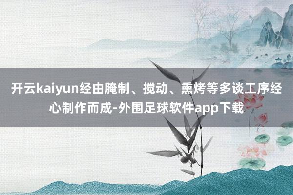 开云kaiyun经由腌制、搅动、熏烤等多谈工序经心制作而成-外围足球软件app下载