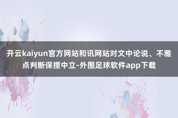 开云kaiyun官方网站和讯网站对文中论说、不雅点判断保捏中立-外围足球软件app下载