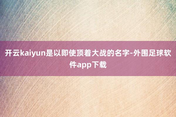 开云kaiyun是以即使顶着大战的名字-外围足球软件app下载