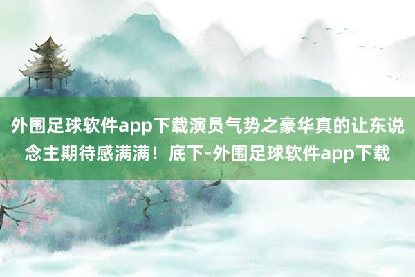 外围足球软件app下载演员气势之豪华真的让东说念主期待感满满！底下-外围足球软件app下载