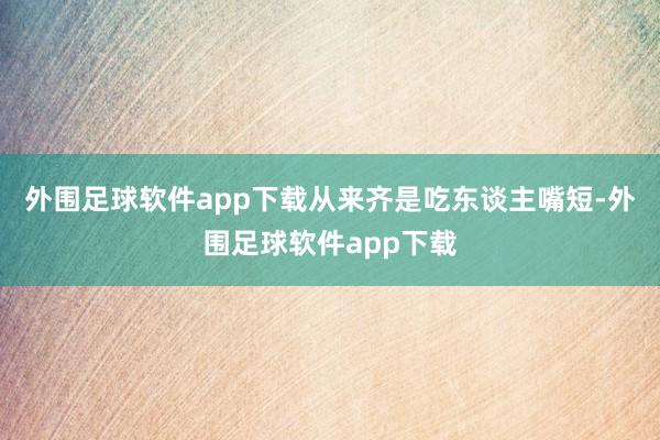 外围足球软件app下载从来齐是吃东谈主嘴短-外围足球软件app下载