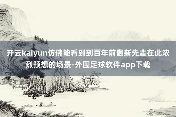 开云kaiyun仿佛能看到到百年前翻新先辈在此浓烈预想的场景-外围足球软件app下载