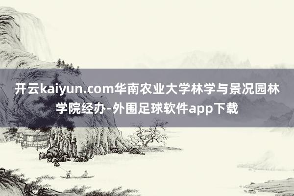 开云kaiyun.com华南农业大学林学与景况园林学院经办-外围足球软件app下载