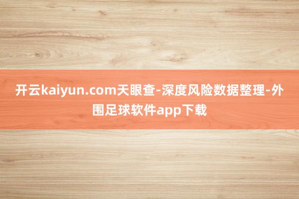 开云kaiyun.com天眼查-深度风险数据整理-外围足球软件app下载