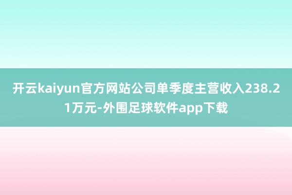 开云kaiyun官方网站公司单季度主营收入238.21万元-外围足球软件app下载