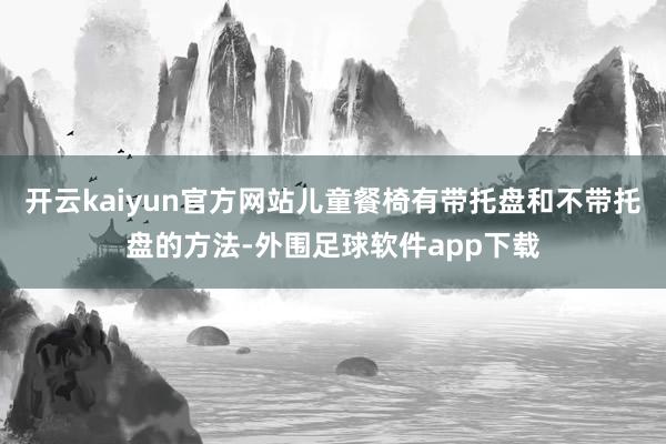开云kaiyun官方网站儿童餐椅有带托盘和不带托盘的方法-外围足球软件app下载