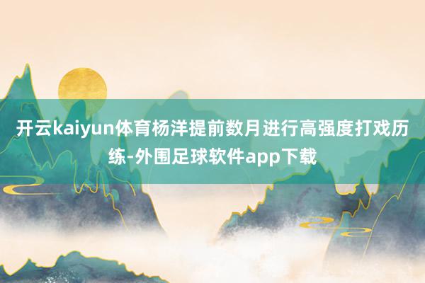 开云kaiyun体育杨洋提前数月进行高强度打戏历练-外围足球软件app下载