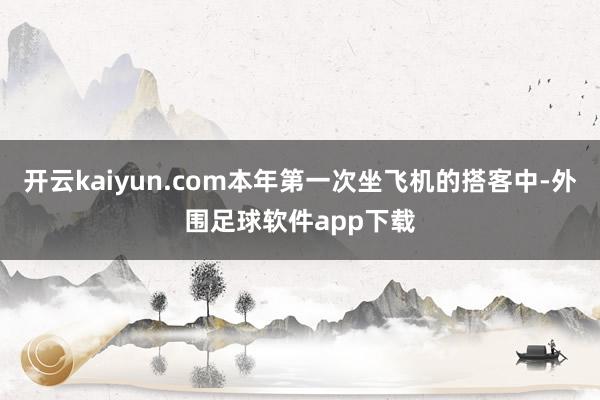 开云kaiyun.com本年第一次坐飞机的搭客中-外围足球软件app下载