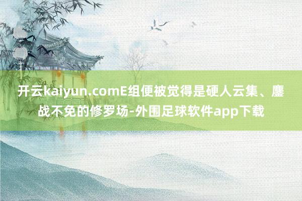 开云kaiyun.comE组便被觉得是硬人云集、鏖战不免的修罗场-外围足球软件app下载