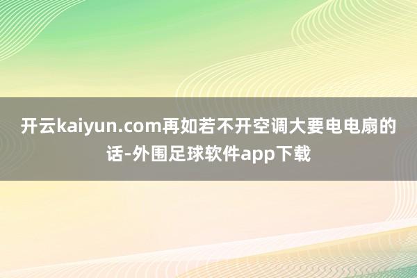 开云kaiyun.com再如若不开空调大要电电扇的话-外围足球软件app下载