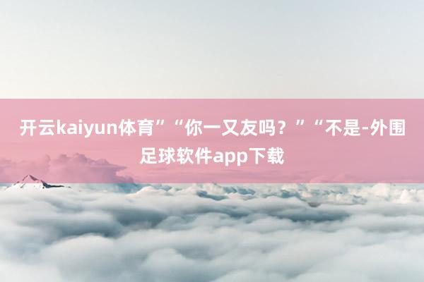 开云kaiyun体育”“你一又友吗？”“不是-外围足球软件app下载