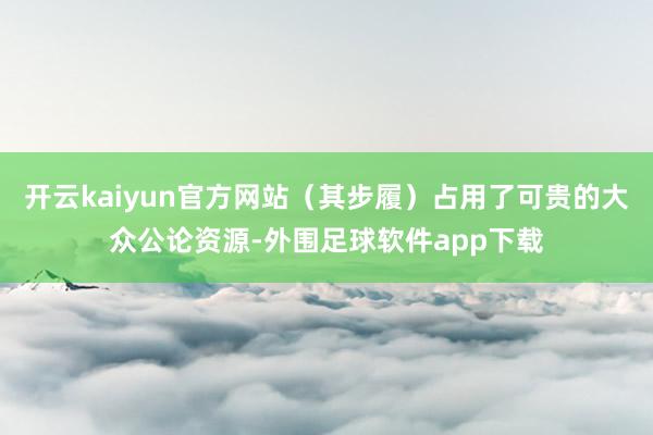 开云kaiyun官方网站（其步履）占用了可贵的大众公论资源-外围足球软件app下载