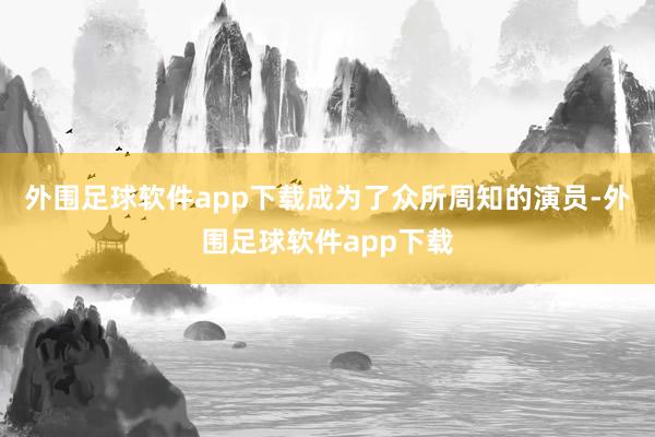 外围足球软件app下载成为了众所周知的演员-外围足球软件app下载