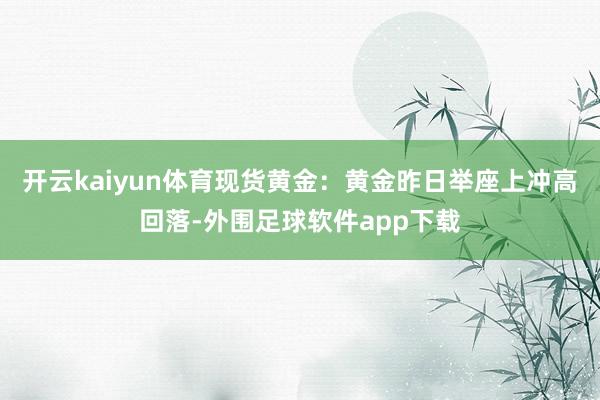 开云kaiyun体育现货黄金：黄金昨日举座上冲高回落-外围足球软件app下载