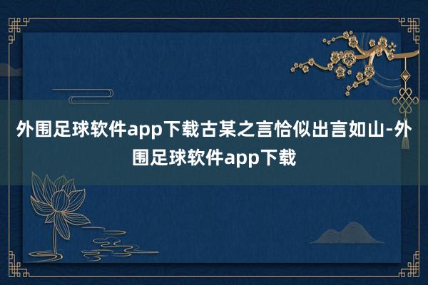 外围足球软件app下载古某之言恰似出言如山-外围足球软件app下载
